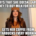 Scumbag Stephanie  | SAYS THAT SHE DOESN'T HAVE MONEY TO BUY MILK FOR HER KIDS; GETS HER COFFEE FROM STARBUCKS EVERY MORNING | image tagged in scumbag stephanie | made w/ Imgflip meme maker