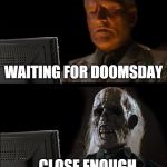 Still Waiting | WAITING FOR DOOMSDAY; ...CLOSE ENOUGH | image tagged in still waiting,doomsday,doom,rapture,end of the world | made w/ Imgflip meme maker