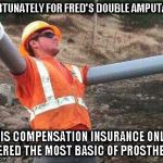 construction prostectics | UNFORTUNATELY FOR FRED'S DOUBLE AMPUTATION; HIS COMPENSATION INSURANCE ONLY COVERED THE MOST BASIC OF PROSTHETICS | image tagged in construction prostectics | made w/ Imgflip meme maker