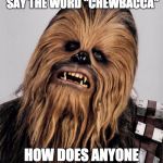 Chewbacca | IF CHEWBACCA CAN'T SAY THE WORD "CHEWBACCA"; HOW DOES ANYONE KNOW THAT'S HIS NAME? | image tagged in chewbacca | made w/ Imgflip meme maker