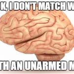YOU are unarmed... | LOOK, I DON'T MATCH WITS; WITH AN UNARMED MAN | image tagged in human brain | made w/ Imgflip meme maker