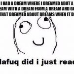 Dafuq Did I Just Read | I HAD A DREAM WHERE I DREAMED ABUT A DREAM WITH A DREAM FROM A DREAM AND GOT A DREAM THAT DREAMED ABOUT DREAMS WHEN IT DREAMED. | image tagged in memes,dafuq did i just read | made w/ Imgflip meme maker