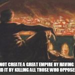 rome fired | ROME DID NOT CREATE A GREAT EMPIRE BY HAVING MEETINGS; THEY DID IT BY KILLING ALL THOSE WHO OPPOSED THEM. | image tagged in rome fired | made w/ Imgflip meme maker