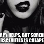 Swearing girl  | THERAPY HELPS, BUT SCREAMING OBSCENITIES IS CHEAPER. | image tagged in swearing girl | made w/ Imgflip meme maker
