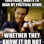 Jim Carrey | EVERYBODY WANTS TO HEAR MY POLITICAL VIEWS; WHETHER THEY KNOW IT OR NOT | image tagged in jim carrey | made w/ Imgflip meme maker