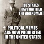Government Agent Man | 38 STATES HAVE RATIFIED THE AMENDMENT; POLITICAL MEMES ARE NOW PROHIBITED IN THE UNITED STATES | image tagged in government agent man | made w/ Imgflip meme maker