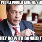 Nigel Farage Serious | I  WISH PEOPLE WOULD TAKE ME SERIOUSLY; LIKE THEY DO WITH DONALD TRUMP | image tagged in nigel farage serious | made w/ Imgflip meme maker