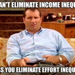 Something to think about | YOU CAN'T ELIMINATE INCOME INEQUALITY; UNLESS YOU ELIMINATE EFFORT INEQUALITY | image tagged in al bundy | made w/ Imgflip meme maker