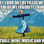 sound of music | MAY YOUR DAY BE FILLED WITH A FEW OF MY FAVORITE THINGS:; FOOTBALL, WINE, MUSIC AND WINE | image tagged in sound of music | made w/ Imgflip meme maker