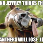 horsessuck | AND JEFFREY THINKS THE; PANTHERS WILL LOSE ,LOL | image tagged in horsessuck | made w/ Imgflip meme maker