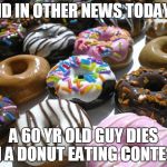 donuts | AND IN OTHER NEWS TODAY. .. A 60 YR OLD GUY DIES IN A DONUT EATING CONTEST | image tagged in donuts | made w/ Imgflip meme maker