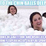 Two or more required | TO THE CHIN BALLS DEEP; ***LOOKS OF GRATITUDE AND DISBELIEF ARE COMMONLY EXPERIENCED.  ENJOY RESPONSIBLY. | image tagged in balls of fun,memes,funny memes,lol,balls | made w/ Imgflip meme maker