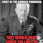 Arthur Harris | I ONLY WISH WE HAD DRONES AVAILABLE WHEN I WAS CHIEF OF THE BOMBER COMMAND; THEY WOULD HAVE SAVED THE LIVES OF THOUSANDS OF MY MEN | image tagged in arthur harris | made w/ Imgflip meme maker