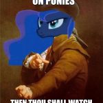 My Little Pony Ducreux Luna | IF THOU  HATE ON PONIES; THEN THOU SHALL WATCH THY SHOW BEFORE YOU JUDGE | image tagged in my little pony ducreux luna | made w/ Imgflip meme maker
