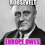 Franklin Delano Roosevelt  | FRANKLIN DELANO ROOSEVELT; EUROPE OWES HIM HER LIBERTY | image tagged in franklin delano roosevelt | made w/ Imgflip meme maker