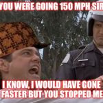 I Would Have Gone Faster But You Stopped Me | YOU WERE GOING 150 MPH SIR; I KNOW, I WOULD HAVE GONE FASTER BUT YOU STOPPED ME | image tagged in liar liar pulled over,scumbag | made w/ Imgflip meme maker