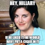 A message for Canklesaurus Rex. | HEY, HILLARY; IF HE LIKED IT, HE WOULD HAVE PUT A CIGAR IN IT | image tagged in monica lewinsky,hillary clinton 2016 | made w/ Imgflip meme maker