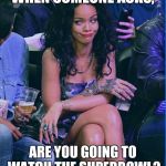 Rihanna | WHEN SOMEONE ASKS, ARE YOU GOING TO WATCH THE SUPERBOWL? | image tagged in rihanna | made w/ Imgflip meme maker