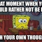 Spongebob coffee table | THAT MOMENT WHEN YOU WOULD RATHER NOT BE LEFT; WITH YOUR OWN THOUGHTS | image tagged in spongebob coffee table | made w/ Imgflip meme maker