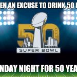 super bowl 50 | GIVING MEN AN EXCUSE TO DRINK 50 BEERS ON; SUNDAY NIGHT FOR 50 YEARS | image tagged in super bowl 50 | made w/ Imgflip meme maker