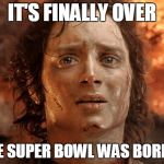 It's Finally Over | IT'S FINALLY OVER; THE SUPER BOWL WAS BORING | image tagged in it's finally over | made w/ Imgflip meme maker