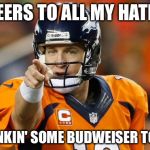 peyton manning | CHEERS TO ALL MY HATERS; I'M DRINKIN' SOME BUDWEISER TONIGHT! | image tagged in peyton manning | made w/ Imgflip meme maker