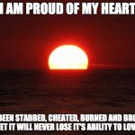 Life is beautiful | I AM PROUD OF MY HEART; IT'S BEEN STABBED, CHEATED, BURNED AND BROKEN. YET IT WILL NEVER LOSE IT'S ABILITY TO LOVE. | image tagged in life is beautiful | made w/ Imgflip meme maker