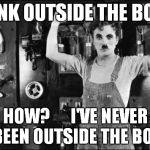 chaplin | THINK OUTSIDE THE BOX?! HOW?      I'VE NEVER BEEN OUTSIDE THE BOX | image tagged in chaplin | made w/ Imgflip meme maker