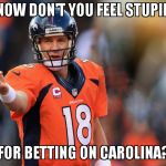 Peyton Manning | NOW DON'T YOU FEEL STUPID; FOR BETTING ON CAROLINA? | image tagged in peyton manning | made w/ Imgflip meme maker
