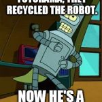 Sensible Bender | WHEN THEY CANCELED FUTURAMA, THEY RECYCLED THE ROBOT. NOW HE'S A FENDER BENDER. | image tagged in sensible bender | made w/ Imgflip meme maker