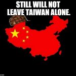 scumbag china | STILL WILL NOT LEAVE TAIWAN ALONE. | image tagged in scumbag china | made w/ Imgflip meme maker