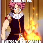 Natsu (Fairytail) | COME AT ME; UNLESS YOU'RE SCARED | image tagged in natsu fairytail | made w/ Imgflip meme maker