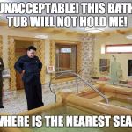 kim jong un 2 | UNACCEPTABLE! THIS BATH TUB WILL NOT HOLD ME! WHERE IS THE NEAREST SEA? | image tagged in kim jong un 2 | made w/ Imgflip meme maker