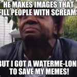 who uses this template... honestly! | HE MAKES IMAGES THAT FILL PEOPLE WITH SCREAMS; BUT I GOT A WATERME-LONE TO SAVE MY MEMES! | image tagged in watermeln guy,memes | made w/ Imgflip meme maker