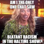 Am I the only one... | AM I THE ONLY ONE THAT SAW; BLATANT RACISM IN THE HALTIME SHOW? | image tagged in crazy beyonce | made w/ Imgflip meme maker