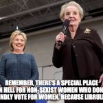 The Right Kind of Sexism | REMEMBER, THERE'S A SPECIAL PLACE IN HELL FOR NON-SEXIST WOMEN WHO DON'T BLINDLY VOTE FOR WOMEN, BECAUSE LIBRULISM | image tagged in albright and clinto,feminism,clinton,liberalism | made w/ Imgflip meme maker