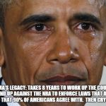 obama crying | OBAMA'S LEGACY: TAKES 8 YEARS TO WORK UP THE COURAGE TO STAND UP AGAINST THE NRA TO ENFORCE LAWS THAT ALREADY THERE AND THAT 90% OF AMERICANS AGREE WITH.  THEN CRYS ABOUT IT. | image tagged in obama crying | made w/ Imgflip meme maker