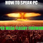 Atomic bomb | HOW TO SPEAK PC; SUPER MEGA FLASHY FIREWORKS | image tagged in atomic bomb | made w/ Imgflip meme maker