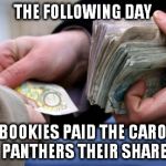 Bookies paying out | THE FOLLOWING DAY; THE BOOKIES PAID THE CAROLINA PANTHERS THEIR SHARE | image tagged in bookies paying out | made w/ Imgflip meme maker