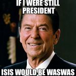 Ronald Reagan face | IF I WERE STILL PRESIDENT; ISIS WOULD BE WASWAS | image tagged in ronald reagan face | made w/ Imgflip meme maker