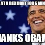 Thanks Obama | I SAT AT A RED LIGHT FOR 6 MINUTES; THANKS OBAMA | image tagged in thanks obama | made w/ Imgflip meme maker