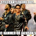 Bruno Mars 2016 Halftime | STILL CAN'T FIGURE OUT... MC HAMMER OR JACKSON 5? | image tagged in bruno mars 2016 halftime | made w/ Imgflip meme maker