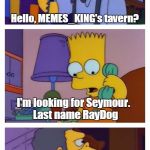 Where everybody knows your name... | Hello, MEMES_KING's tavern? I'm looking for Seymour.  Last name RayDog; Hey everybody, I wanna Seymour RayDog! | image tagged in moes tavern prank,memes,raydog | made w/ Imgflip meme maker