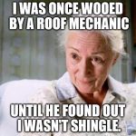 Your uncle Ben and I couldn't shit together in the shame room for weeks and he didn't truss me alone with carpenters ever again. | I WAS ONCE WOOED BY A ROOF MECHANIC; UNTIL HE FOUND OUT I WASN'T SHINGLE. | image tagged in aunt may | made w/ Imgflip meme maker