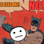 Batman saves Gotham | NO! BE LIKE ME! | image tagged in batman slaps bill,be like bill,batman slapping robin,memes | made w/ Imgflip meme maker