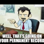 dan vs classroom | WELL, THAT'S GOING ON YOUR PERMANENT RECORD! | image tagged in dan vs classroom | made w/ Imgflip meme maker