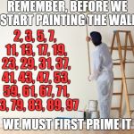 Prime Before You Paint | REMEMBER, BEFORE WE START PAINTING THE WALL; 2, 3, 5, 7, 11, 13, 17, 19, 23, 29, 31, 37, 41, 43, 47, 53, 59, 61, 67, 71, 73, 79, 83, 89, 97; WE MUST FIRST PRIME IT | image tagged in painting a wall,prime,paint,prime before you paint,prime numbers,punny | made w/ Imgflip meme maker