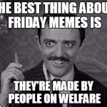 Gomez Addams | THE BEST THING ABOUT FRIDAY MEMES IS; THEY'RE MADE BY PEOPLE ON WELFARE | image tagged in gomez addams | made w/ Imgflip meme maker