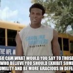 Cam memes | SO CAM WHAT WOULD YOU SAY TO THOSE WHO BELIEVE YOU SHOULD EXHIBIT SOME HUMILITY AND BE MORE GRACIOUS IN DEFEAT | image tagged in memes,confused cam,cam newton,sport memes,carolina panthers,nfl | made w/ Imgflip meme maker