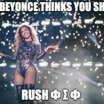 Honest Beyonce | EVEN BEYONCE THINKS YOU SHOULD; RUSH Φ Σ Φ | image tagged in honest beyonce | made w/ Imgflip meme maker